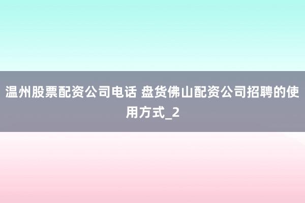 温州股票配资公司电话 盘货佛山配资公司招聘的使用方式_2