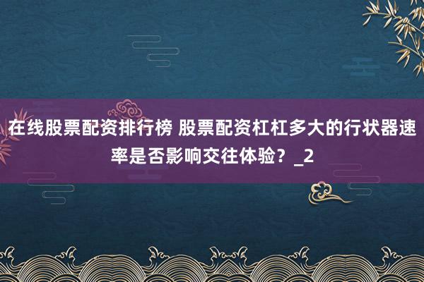 在线股票配资排行榜 股票配资杠杠多大的行状器速率是否影响交往体验？_2