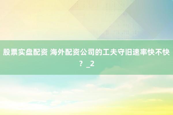 股票实盘配资 海外配资公司的工夫守旧速率快不快？_2