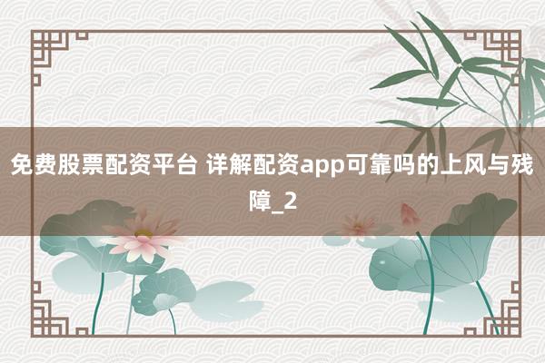 免费股票配资平台 详解配资app可靠吗的上风与残障_2