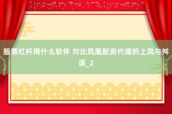 股票杠杆用什么软件 对比凤凰配资代理的上风与舛误_2