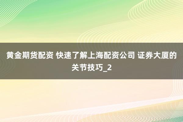 黄金期货配资 快速了解上海配资公司 证券大厦的关节技巧_2