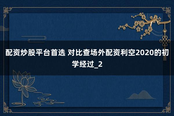 配资炒股平台首选 对比查场外配资利空2020的初学经过_2