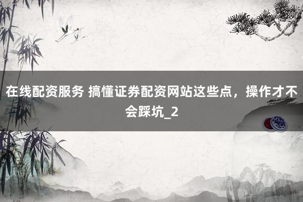 在线配资服务 搞懂证券配资网站这些点，操作才不会踩坑_2