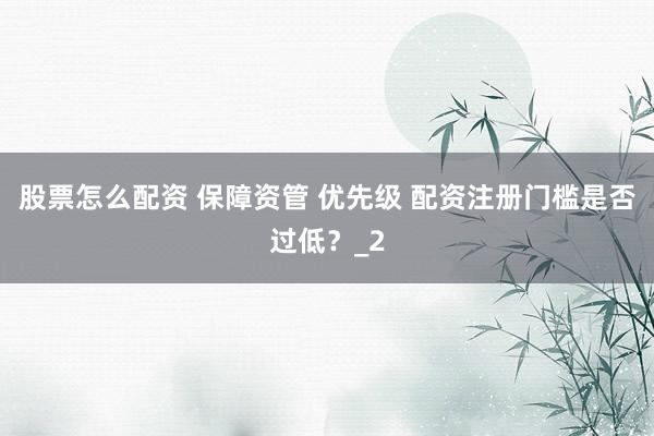股票怎么配资 保障资管 优先级 配资注册门槛是否过低？_2