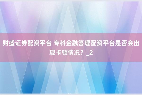财盛证券配资平台 专科金融答理配资平台是否会出现卡顿情况？_2