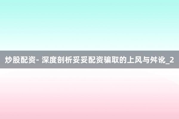 炒股配资- 深度剖析妥妥配资骗取的上风与舛讹_2