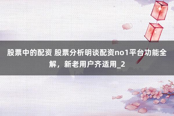 股票中的配资 股票分析明谈配资no1平台功能全解，新老用户齐适用_2