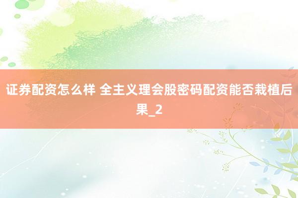 证券配资怎么样 全主义理会股密码配资能否栽植后果_2