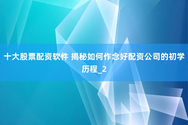 十大股票配资软件 揭秘如何作念好配资公司的初学历程_2