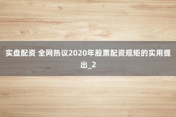 实盘配资 全网热议2020年股票配资规矩的实用提出_2