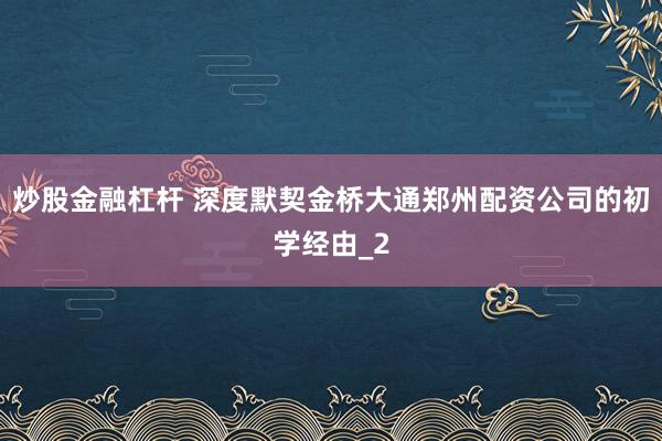 炒股金融杠杆 深度默契金桥大通郑州配资公司的初学经由_2