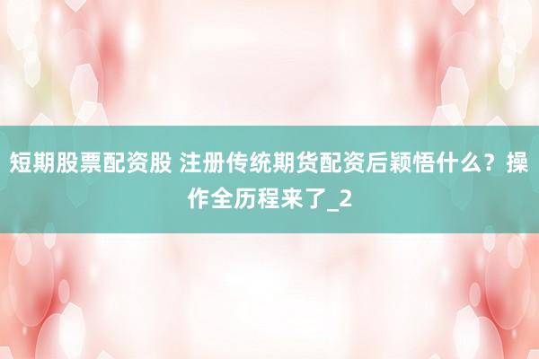 短期股票配资股 注册传统期货配资后颖悟什么？操作全历程来了_2