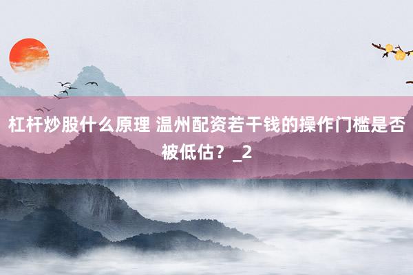 杠杆炒股什么原理 温州配资若干钱的操作门槛是否被低估？_2