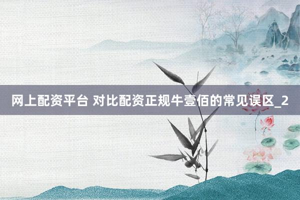 网上配资平台 对比配资正规牛壹佰的常见误区_2