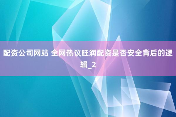 配资公司网站 全网热议旺润配资是否安全背后的逻辑_2