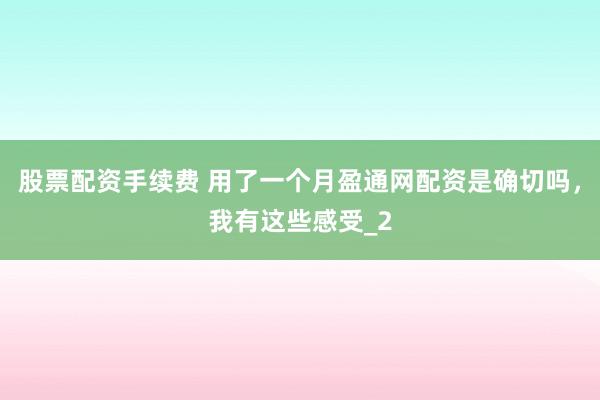 股票配资手续费 用了一个月盈通网配资是确切吗，我有这些感受_2