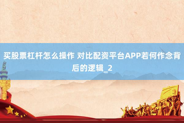 买股票杠杆怎么操作 对比配资平台APP若何作念背后的逻辑_2