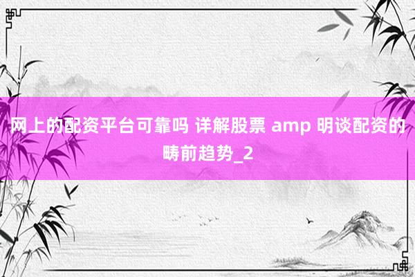 网上的配资平台可靠吗 详解股票 amp 明谈配资的畴前趋势_2