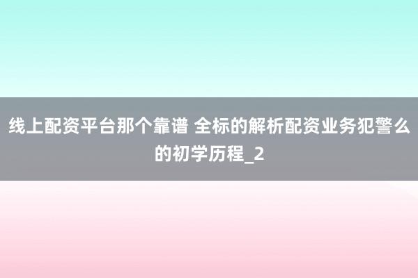 线上配资平台那个靠谱 全标的解析配资业务犯警么的初学历程_2
