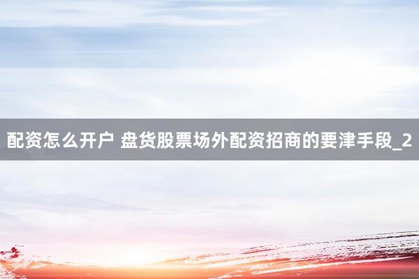 配资怎么开户 盘货股票场外配资招商的要津手段_2
