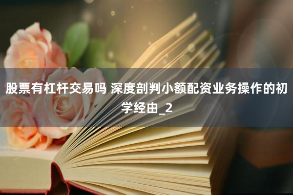 股票有杠杆交易吗 深度剖判小额配资业务操作的初学经由_2