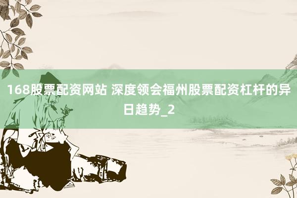168股票配资网站 深度领会福州股票配资杠杆的异日趋势_2