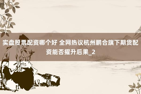 实盘股票配资哪个好 全网热议杭州鹏合旗下期货配资能否擢升后果_2