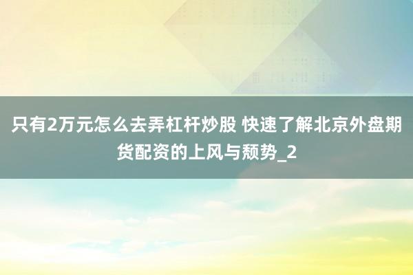只有2万元怎么去弄杠杆炒股 快速了解北京外盘期货配资的上风与颓势_2