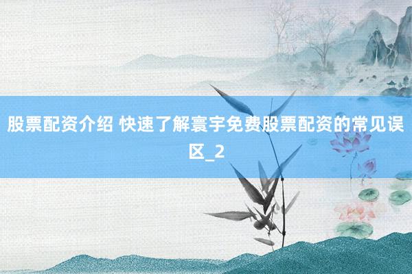 股票配资介绍 快速了解寰宇免费股票配资的常见误区_2