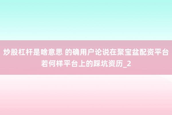 炒股杠杆是啥意思 的确用户论说在聚宝盆配资平台若何样平台上的踩坑资历_2