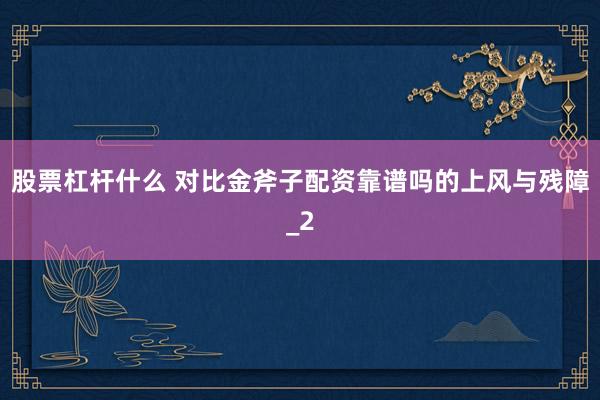 股票杠杆什么 对比金斧子配资靠谱吗的上风与残障_2