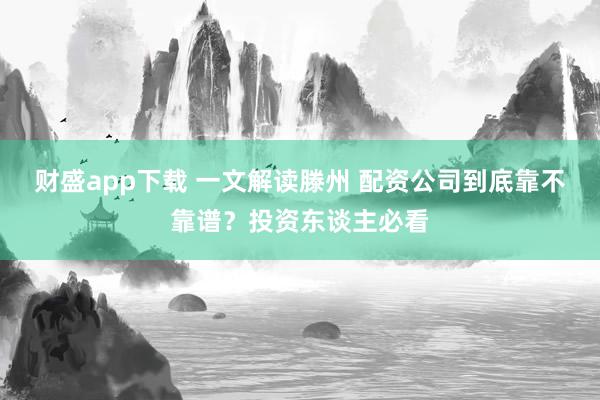 财盛app下载 一文解读滕州 配资公司到底靠不靠谱？投资东谈主必看