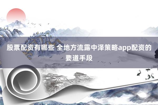 股票配资有哪些 全地方流露中泽策略app配资的要道手段