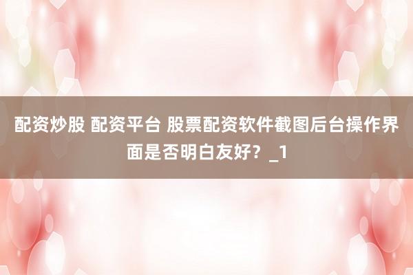 配资炒股 配资平台 股票配资软件截图后台操作界面是否明白友好？_1