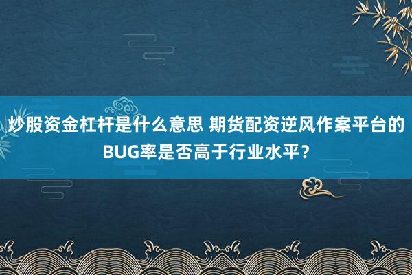 炒股资金杠杆是什么意思 期货配资逆风作案平台的BUG率是否高于行业水平？
