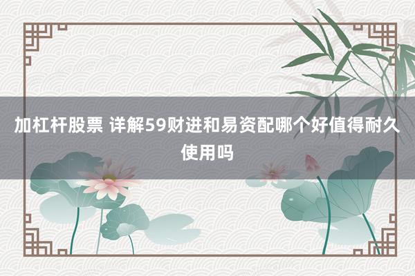 加杠杆股票 详解59财进和易资配哪个好值得耐久使用吗