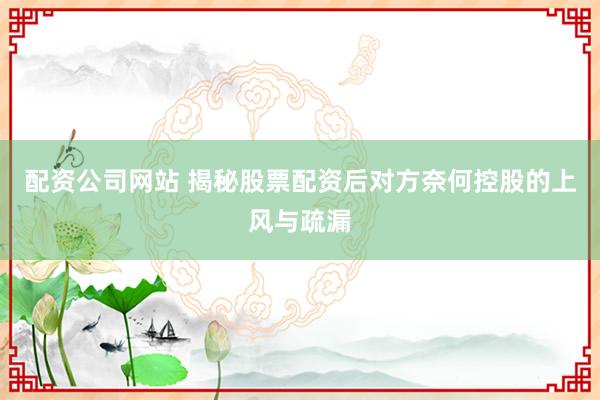 配资公司网站 揭秘股票配资后对方奈何控股的上风与疏漏