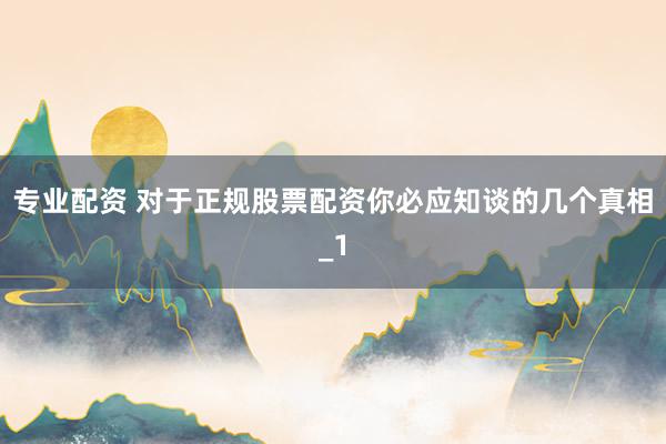 专业配资 对于正规股票配资你必应知谈的几个真相_1