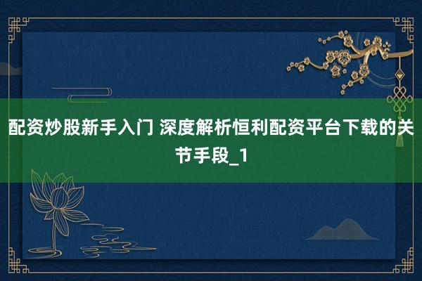 配资炒股新手入门 深度解析恒利配资平台下载的关节手段_1
