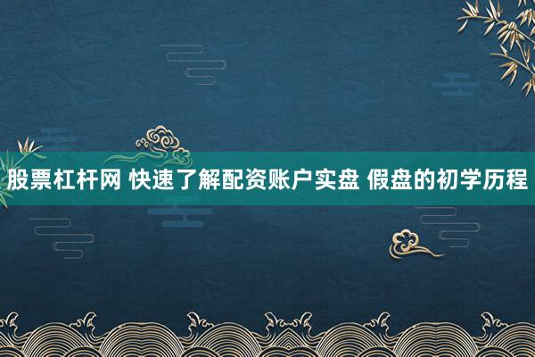 股票杠杆网 快速了解配资账户实盘 假盘的初学历程