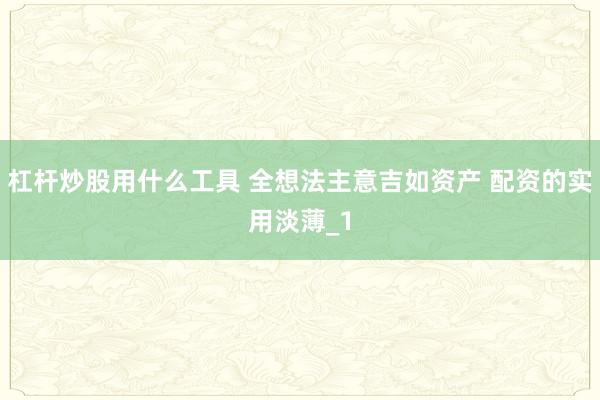 杠杆炒股用什么工具 全想法主意吉如资产 配资的实用淡薄_1