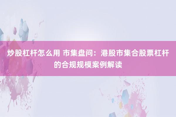 炒股杠杆怎么用 市集盘问：港股市集合股票杠杆的合规规模案例解读