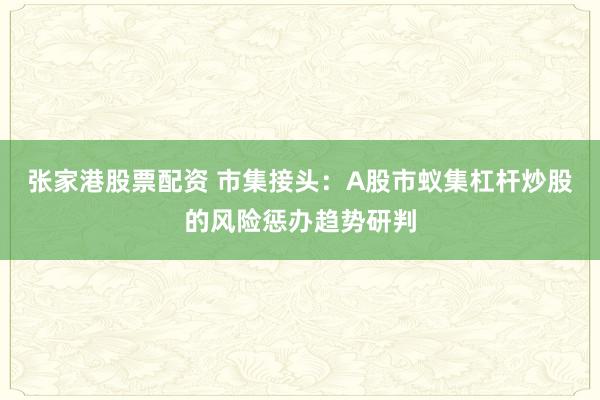 张家港股票配资 市集接头：A股市蚁集杠杆炒股的风险惩办趋势研判