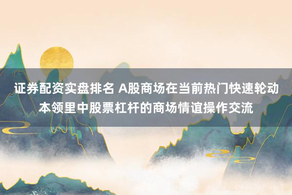 证券配资实盘排名 A股商场在当前热门快速轮动本领里中股票杠杆的商场情谊操作交流