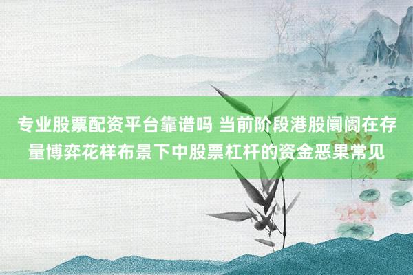 专业股票配资平台靠谱吗 当前阶段港股阛阓在存量博弈花样布景下中股票杠杆的资金恶果常见