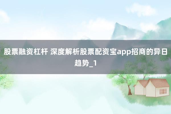 股票融资杠杆 深度解析股票配资宝app招商的异日趋势_1