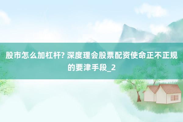 股市怎么加杠杆? 深度理会股票配资使命正不正规的要津手段_2