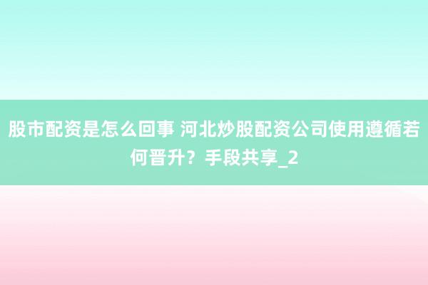 股市配资是怎么回事 河北炒股配资公司使用遵循若何晋升？手段共享_2