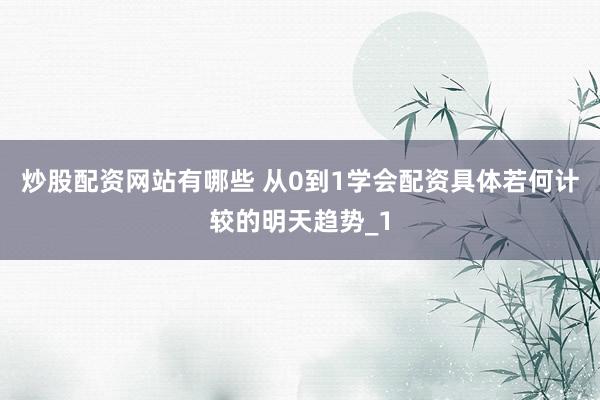 炒股配资网站有哪些 从0到1学会配资具体若何计较的明天趋势_1